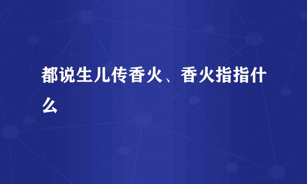 都说生儿传香火、香火指指什么