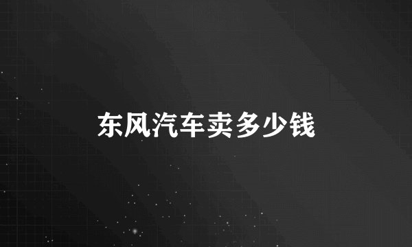 东风汽车卖多少钱