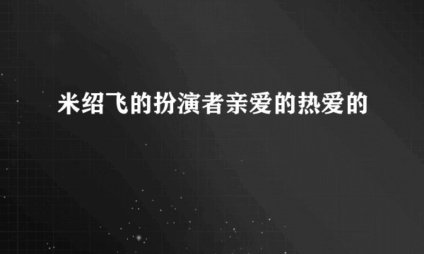 米绍飞的扮演者亲爱的热爱的