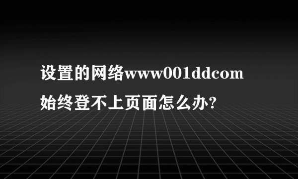 设置的网络www001ddcom始终登不上页面怎么办?