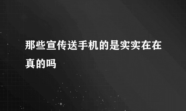 那些宣传送手机的是实实在在真的吗