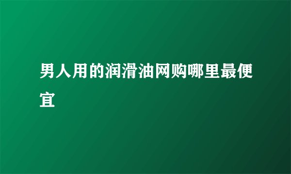 男人用的润滑油网购哪里最便宜