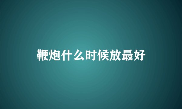 鞭炮什么时候放最好