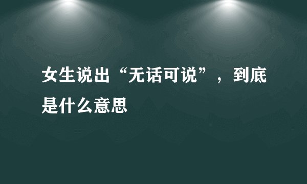 女生说出“无话可说”，到底是什么意思