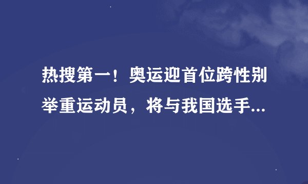 热搜第一！奥运迎首位跨性别举重运动员，将与我国选手PK？男人变性参加女子运动公平吗？