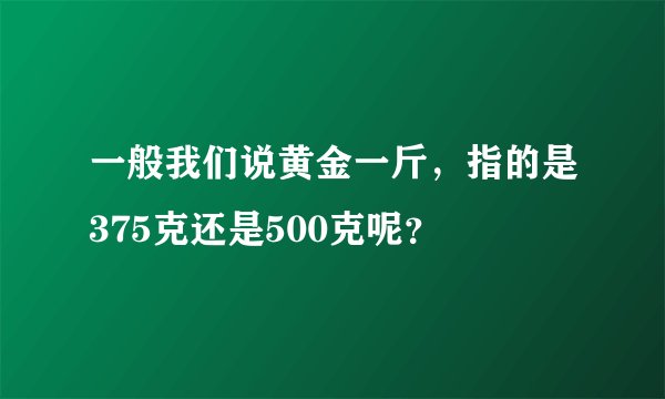 一般我们说黄金一斤，指的是375克还是500克呢？
