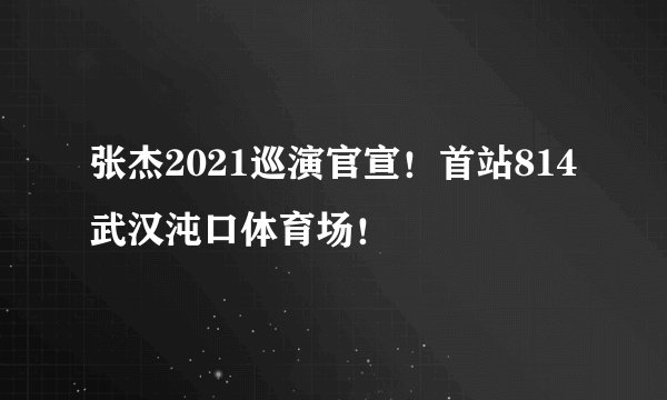 张杰2021巡演官宣！首站814武汉沌口体育场！