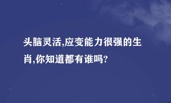 头脑灵活,应变能力很强的生肖,你知道都有谁吗?