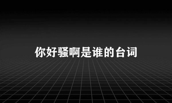 你好骚啊是谁的台词