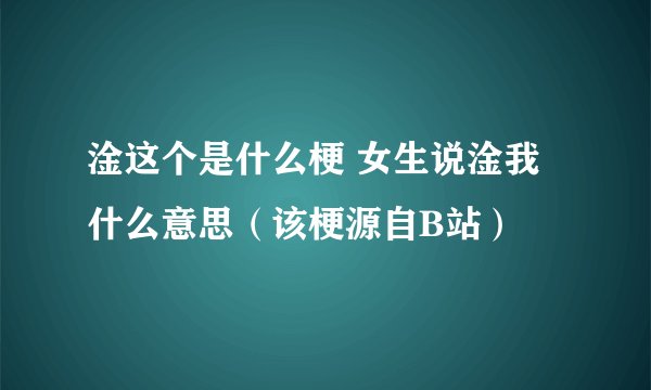 淦这个是什么梗 女生说淦我什么意思（该梗源自B站）