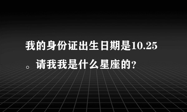 我的身份证出生日期是10.25。请我我是什么星座的？