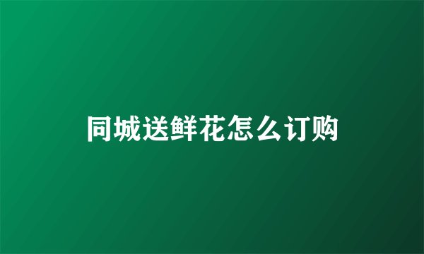 同城送鲜花怎么订购