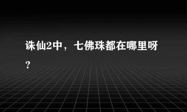 诛仙2中，七佛珠都在哪里呀？