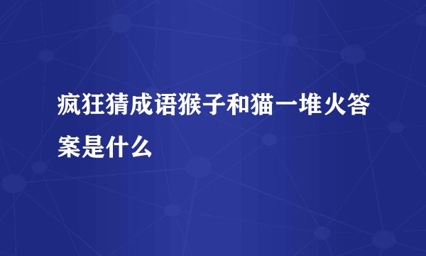 疯狂猜成语猴子和猫一堆火答案是什么