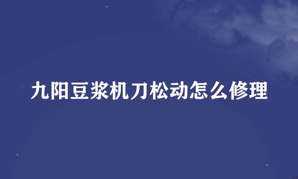 九阳豆浆机刀松动怎么修理