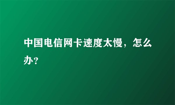 中国电信网卡速度太慢，怎么办？