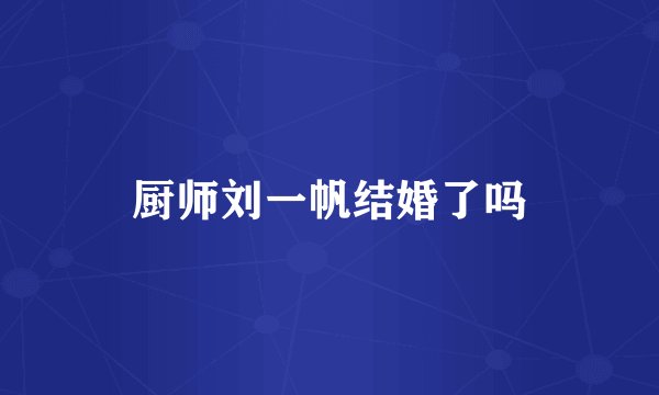 厨师刘一帆结婚了吗