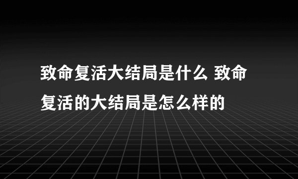 致命复活大结局是什么 致命复活的大结局是怎么样的