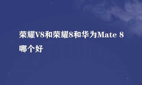 荣耀V8和荣耀8和华为Mate 8哪个好