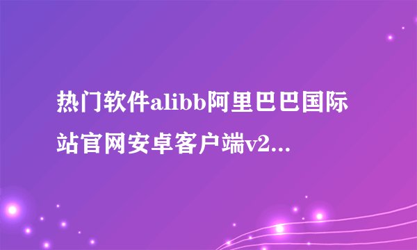 热门软件alibb阿里巴巴国际站官网安卓客户端v2025完整网盘链接获取在哪里
