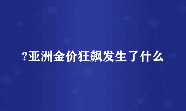 ?亚洲金价狂飙发生了什么