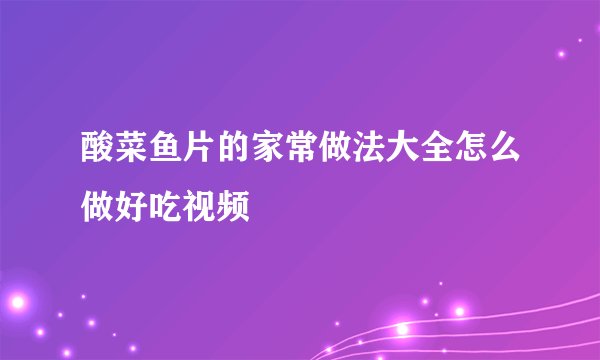 酸菜鱼片的家常做法大全怎么做好吃视频