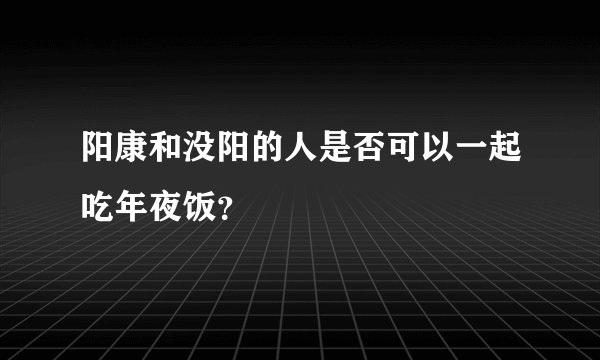 阳康和没阳的人是否可以一起吃年夜饭？