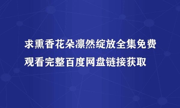 求熏香花朵凛然绽放全集免费观看完整百度网盘链接获取