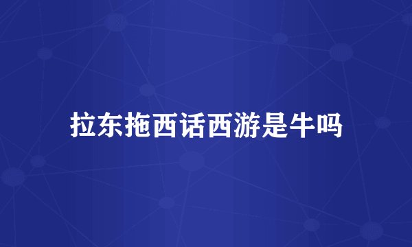 拉东拖西话西游是牛吗