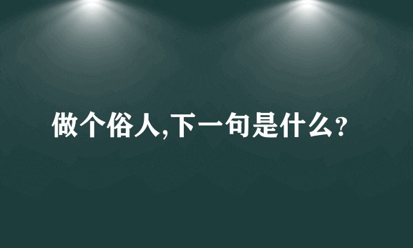 做个俗人,下一句是什么?