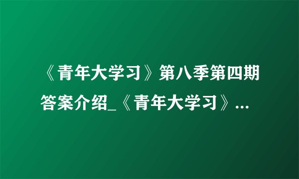 《青年大学习》第八季第四期答案介绍_《青年大学习》第八季第四期答案是什么
