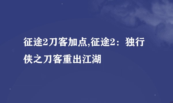 征途2刀客加点,征途2：独行侠之刀客重出江湖