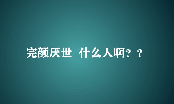 完颜厌世  什么人啊？？