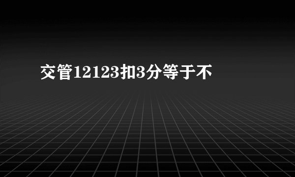 交管12123扣3分等于不�