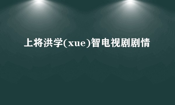 上将洪学(xue)智电视剧剧情