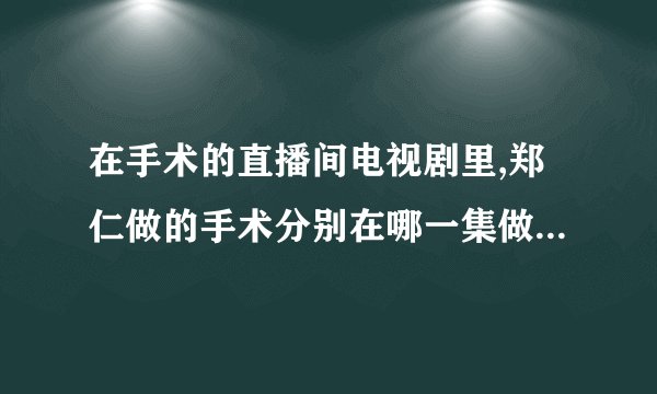 在手术的直播间电视剧里,郑仁做的手术分别在哪一集做的是什么手术
