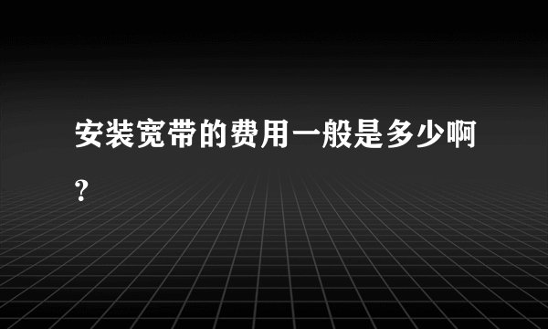安装宽带的费用一般是多少啊？