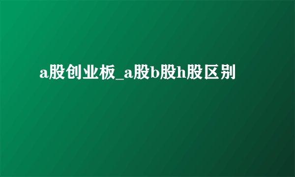 a股创业板_a股b股h股区别