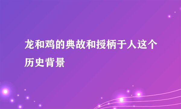 龙和鸡的典故和授柄于人这个历史背景