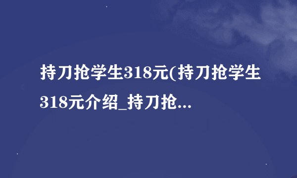 持刀抢学生318元(持刀抢学生318元介绍_持刀抢学生318元(持刀抢学生318元是什么