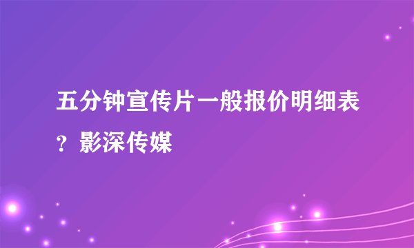 五分钟宣传片一般报价明细表？影深传媒