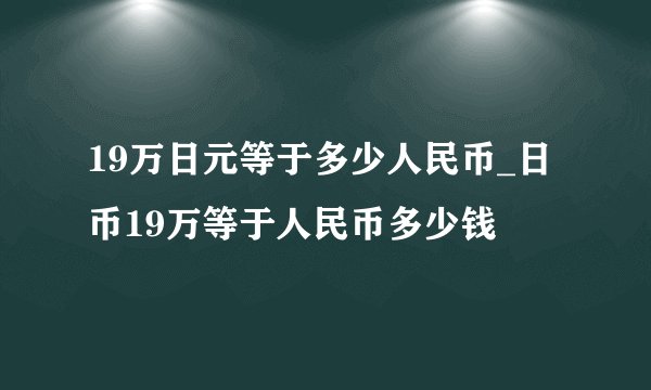 19万日元等于多少人民币_日币19万等于人民币多少钱