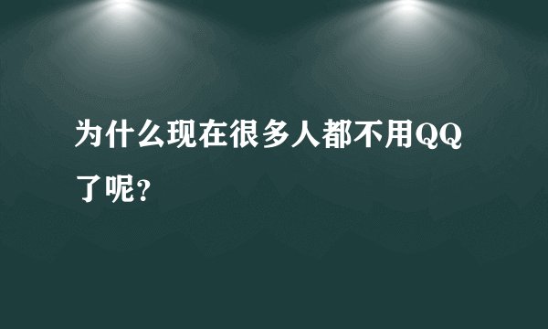 为什么现在很多人都不用QQ了呢?