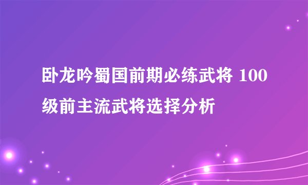 卧龙吟蜀国前期必练武将 100级前主流武将选择分析
