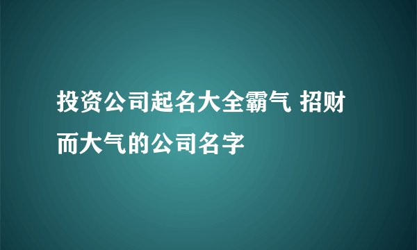 投资公司起名大全霸气 招财而大气的公司名字