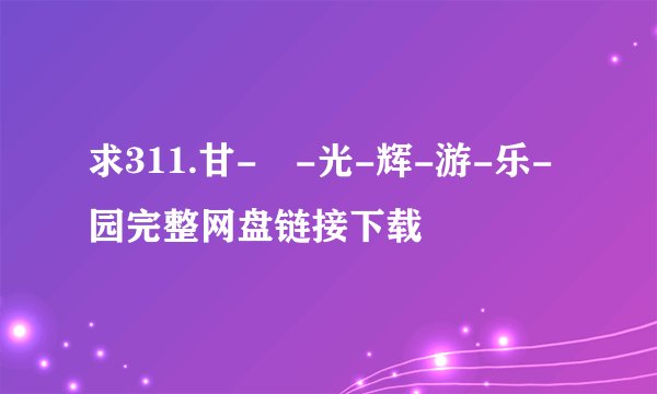 求311.甘-宬-光-辉-游-乐-园完整网盘链接下载
