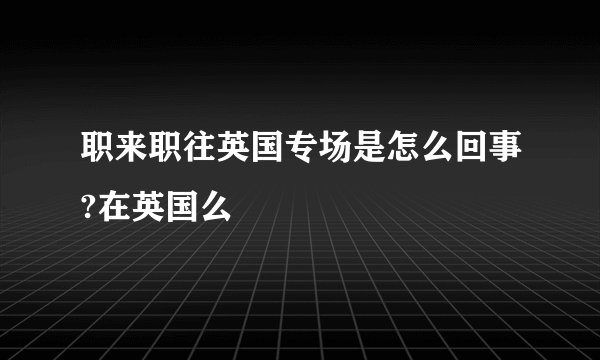 职来职往英国专场是怎么回事?在英国么