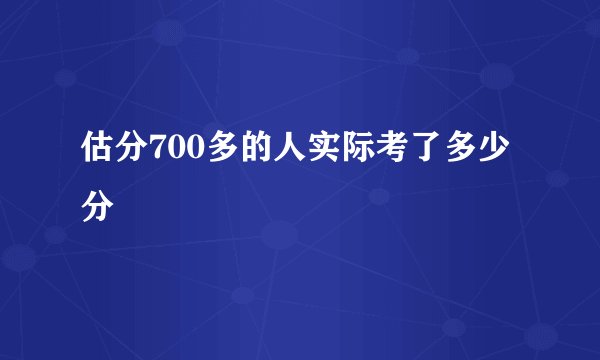 估分700多的人实际考了多少分