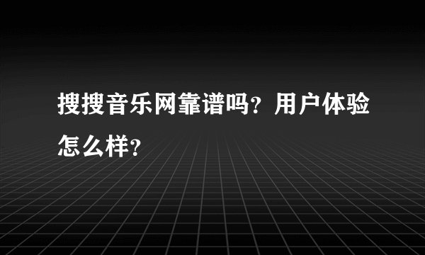 搜搜音乐网靠谱吗？用户体验怎么样？