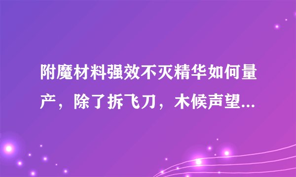 附魔材料强效不灭精华如何量产，除了拆飞刀，木候声望绿装外还有什么材料才大概率拆出来？